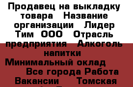 Продавец на выкладку товара › Название организации ­ Лидер Тим, ООО › Отрасль предприятия ­ Алкоголь, напитки › Минимальный оклад ­ 26 000 - Все города Работа » Вакансии   . Томская обл.,Томск г.